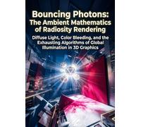 Bouncing Photons: The Ambient Mathematics of Radiosity Rendering: Diffuse Light, Color Bleeding, and the Exhausting Algorithms of Global Illumination in 3D Graphics