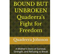 BOUND BUT UNBROKEN Quadeera’s Fight for Freedom: A Mother's Story of Survival, Strength, and Refusing to Break