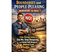Boundaries and People-Pleasing Workbook for Men: A No-Therapy Guide to Say No, Stop Overgiving, and Build Self-Respect Without Guilt