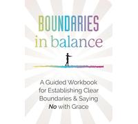 Boundaries in Balance: A Guided Workbook for Establishing Clear Boundaries & Saying No with Grace
