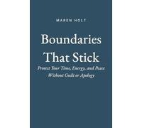 Boundaries That Stick: Protect Your Time, Energy, and Peace Without Guilt or Apology