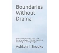 Boundaries Without Drama: How Introverts Protect Their Time, Energy, and Focus-Without Explaining, Defending, or Burning Bridges