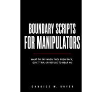 BOUNDARY SCRIPTS FOR MANIPULATORS: What to Say When They Push Back, Guilt Trip, or Refuse to Hear No