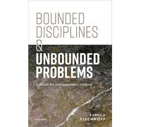 Bounded Disciplines and Unbounded Problems: A Vision for Management Science (Clarendon Lectures in Management Studies)