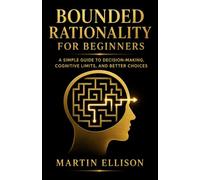 Bounded Rationality for Beginners: A Simple Guide to Decision-Making, Cognitive Limits, and Better Choices