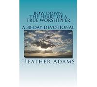 Bow Down - The Heart Of A True Worshipper: A 30-Day Devotional