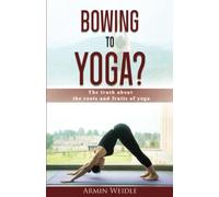 Bowing to Yoga?: The truth about the roots and fruits of yoga
