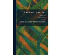 Bows and Arrows: How They Are Best Made for All Kinds of Target Shooting, Including Chapters on Shooting, Accessories and Competitions