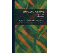 Bows and Arrows: How They Are Best Made for All Kinds of Target Shooting, Including Chapters on Shooting, Accessories and Competitions