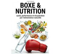 BOXE & NUTRITION: Santé, performance et récupération par l'alimentation naturelle (Les piliers des 3 boxes (anglaise, muay thaï, savate))