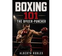 Boxing 101:The Boxer-Puncher: Combine Technical Boxing, Intelligent Pressure, Counterpunching, Combination Work, and Fight-Changing Power