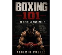 Boxing 101: The Fighter Mentality: Master Fear, Stay Calm Under Pressure, Control Your Breathing, Push Through Fatigue, and Fight Back with Discipline