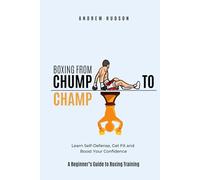 Boxing From Chump to Champ: A Beginners Guide to Boxing Training. Learn Self-Defense, Get Fit and Boost Your Confidence