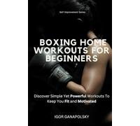 Boxing Home Workouts For Beginners: Discover Simple Training Workouts To Keep You Fit and Motivated (Self Improvement Series)
