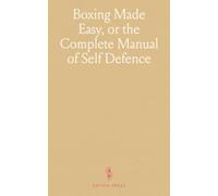Boxing Made Easy, or the Complete Manual of Self Defence: Clearly Explained and Illustrated in a Series of Easy Lessons, Together With Some Important Hints About Wrestling