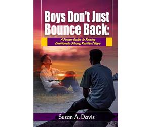 Boys Don't Just Bounce Back: A Proven Guide to Building Emotionally Strong Boys, Supporting Their Mental Health, and Raising Resilient Sons in a Complicated World