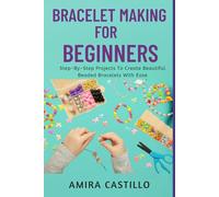 BRACELET MAKING FOR BEGINNERS: Step-By-Step Projects To Create Beautiful Beaded Bracelets With Ease