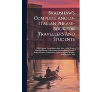 Bradshaw's Complete Anglo-Italian Phrase-book for Travellers And Students; With Copious Vocabularies of the Most Useful Words; Common Idioms; ... Tables of Money, Weights, And Measures; And
