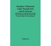 Bradshaw'S Illustrated Guide Through Paris And Its Environs: Exhibiting In A Comprehensive Form All That Can Be Seen And How To See It With The Least ... Engravings Illustrative Of The French Metr