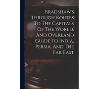 Bradshaw's Through Routes To The Capitals Of The World, And Overland Guide To India, Persia, And The Far East