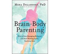 Brain-Body Parenting: How to Stop Managing Behavior and Start Raising Joyful, Resilient Kids