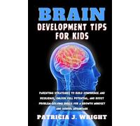 BRAIN DEVELOPMENT TIPS FOR KIDS: Parenting Strategies to Build Confidence and Resilience, Unlock Full Potential, and Boost Problem-Solving Skills for a Growth Mindset and School Advantage