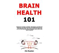Brain Health 101: Beginner's Guide to Habits, Strategies and Diet for Training Your Brain So You Can Get The Most Out of It to Be Smarter, More Focused, More Alert and More Creative