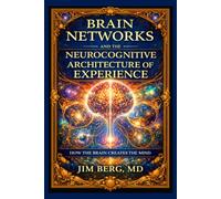 Brain Networks and the Neurocognitive Architecture of Experience: How the Brain Creates the Mind (The writings of Jim Berg, MD)