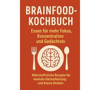 Brainfood-Kochbuch: Essen für mehr Fokus, Konzentration und Gedächtnis: Nährstoffreiche Rezepte für mentale Höchstleistung und klares Denken