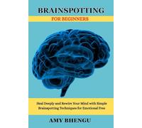 BRAINSPOTTING FOR BEGINNERS: Heal Deeply and Rewire Your Mind with Simple Brainspotting Techniques for Emotional Free