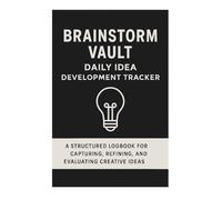 Brainstorm Vault: Daily Idea Development Tracker: A Structured Logbook for Capturing, Refining, and Evaluating Creative Ideas