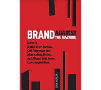 Brand Against the Machine: How to Build Your Brand, Cut Through the Marketing Noise, and Stand Out from the Competition