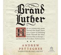 Brand Luther: How an Unheralded Monk Turned His Small Town into a Center of Publishing, Made Himself the Most Famous Man in Europe--and Started the Protestant Reformation