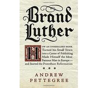 Brand Luther: How an Unheralded Monk Turned His Small Town Into a Center of Publishing, Made Himself the Most Famous Man in Europe-- by Andrew Pettegree (2015-10-29)