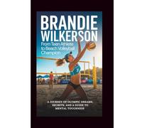 BRANDIE WILKERSON: From Teen Athlete To Beach Volleyball Champion: A Journey Of Olympic Dreams, Secrets, And A Guide To Mental Toughness