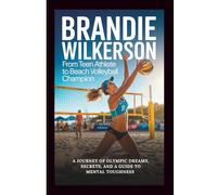 BRANDIE WILKERSON: From Teen Athlete To Beach Volleyball Champion: A Journey Of Olympic Dreams, Secrets, And A Guide To Mental Toughness