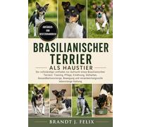 BRASILIANISCHER TERRIER ALS HAUSTIER: Der vollständige Leitfaden zur Aufzucht eines Brasilianischen Terriers: Training, Pflege, Ernährung, Verhalten, ... und verantwortungsvolle lebenslange Haltung