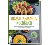 Brasilianisches Kochbuch: Die leckersten Rezepte der brasilianischen Küche für jeden Geschmack und Anlass - inkl. Brotrezepten, Fingerfood, Dips & Getränken