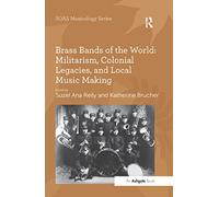 Brass Bands of the World: Militarism, Colonial Legacies, and Local Music Making (SOAS Studies in Music)