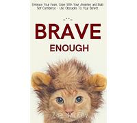 Brave Enough: Embrace Your Fears, Cope With Your Anxieties and Build Self-Confidence - Use Obstacles To Your Benefit