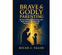 BRAVE & GODLY PARENTING: Be Your Children’s First Pastor and Raise Them as Warriors and Worshippers for Christ (SPIRITUAL WARFARE PRAYERS MANUALS FOR VICTORY)