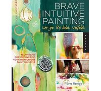 Brave Intuitive Painting Let Go. Be Bold. Unfold.: Techniques for Uncovering Your Own Unique Painting Style