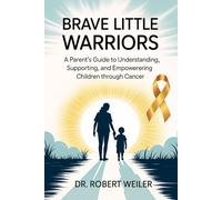 Brave Little Warriors: A Parent’s Guide to Understanding, Supporting, and Empowering Children Through Cancer