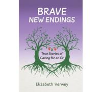 Brave New Endings: True Stories of Caring for an Ex