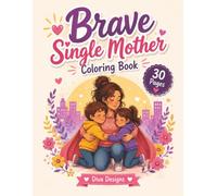 Brave Single Mother Coloring Book : for teens and adults : a heartfelt coloring book that celebrates the incredible love, strength, courage, and daily sacrifices of single mothers.