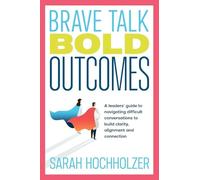 Brave Talk Bold Outcomes: A leaders' guide to navigating difficult conversations to build clarity, alignment and connection