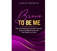 Brave to Be Me: How Surrendering to God Heals Trauma, Breaks Strongholds and Reveals Your Identity in Christ (Brave Christian Living)