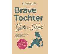 Brave Tochter gutes Kind: Manipulierte Kindheit überwinden, selbstbestimmt leben