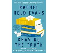 Braving the Truth: Essential Essays for Reckoning with and Reimagining Faith - An Influential Treasury to Validate Questions and Embolden Doubters