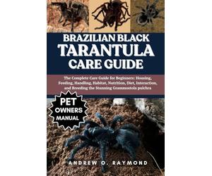 Brazilian Black Tarantula Care Guide: The Complete Care Guide for Beginners: Housing, Feeding, Handling, Habitat, Nutrition, Diet, Interaction, and Breeding the Stunning Grammostola pulchra